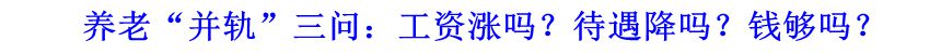 養(yǎng)老&ldquo;并軌&rdquo;三問：工資漲嗎？待遇降嗎？錢夠嗎？